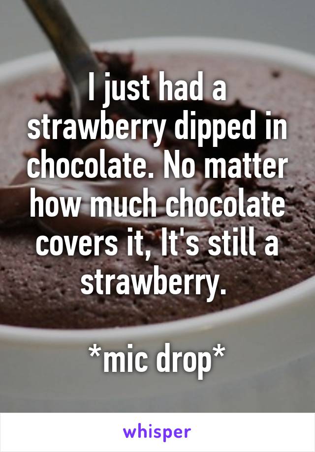 I just had a strawberry dipped in chocolate. No matter how much chocolate covers it, It's still a strawberry. 

*mic drop*