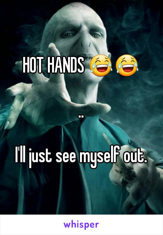 HOT HANDS 😂😂

..

I'll just see myself out.