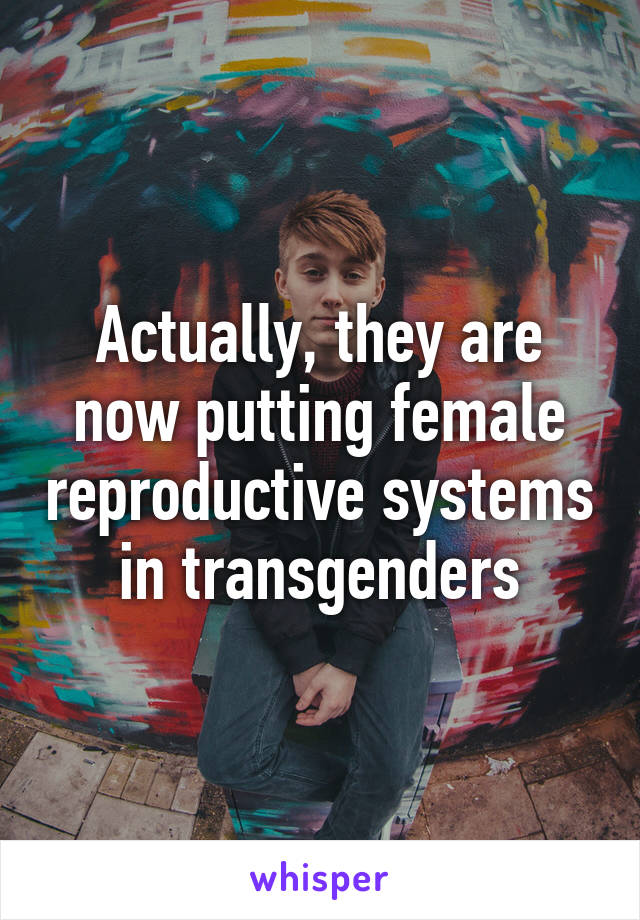 Actually, they are now putting female reproductive systems in transgenders