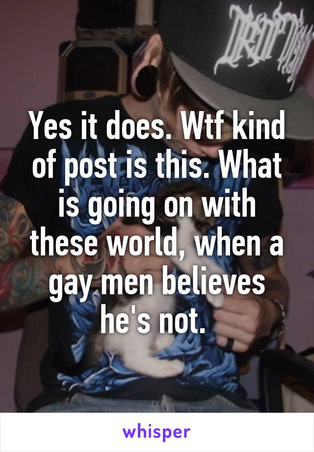 Yes it does. Wtf kind of post is this. What is going on with these world, when a gay men believes he's not. 