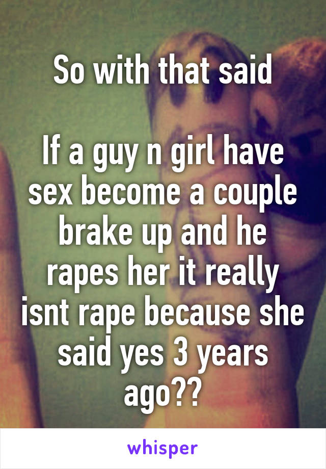 So with that said

If a guy n girl have sex become a couple brake up and he rapes her it really isnt rape because she said yes 3 years ago??