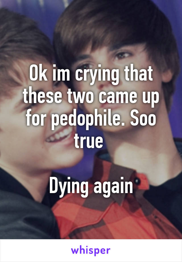 Ok im crying that these two came up for pedophile. Soo true 

Dying again