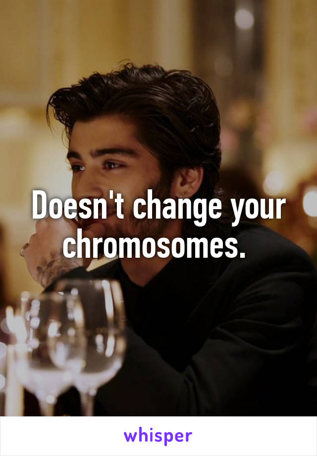 Doesn't change your chromosomes. 