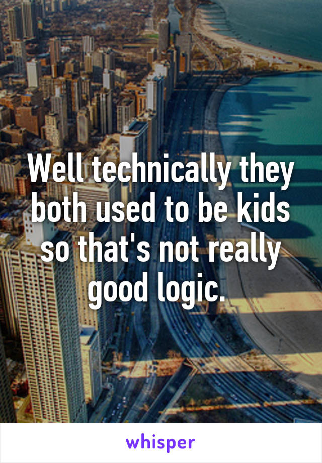 Well technically they both used to be kids so that's not really good logic. 