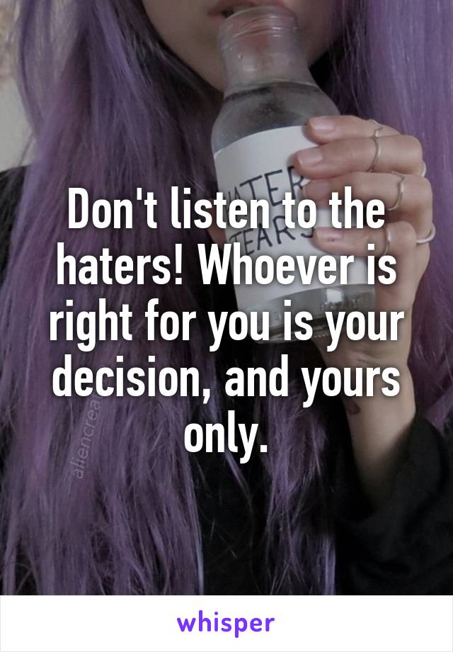 Don't listen to the haters! Whoever is right for you is your decision, and yours only.