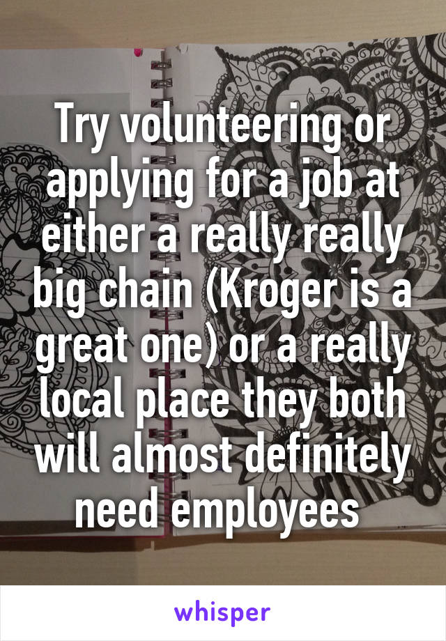 Try volunteering or applying for a job at either a really really big chain (Kroger is a great one) or a really local place they both will almost definitely need employees 