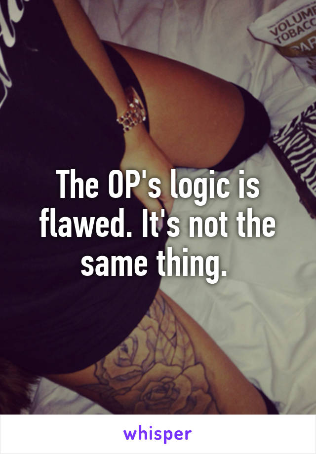 The OP's logic is flawed. It's not the same thing. 