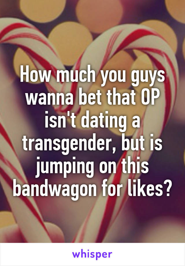 How much you guys wanna bet that OP isn't dating a transgender, but is jumping on this bandwagon for likes?