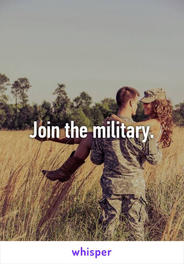 Join the military.