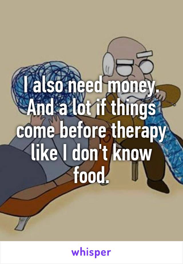 I also need money. And a lot if things come before therapy like I don't know food.