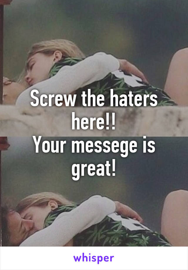 Screw the haters here!!
Your messege is great!