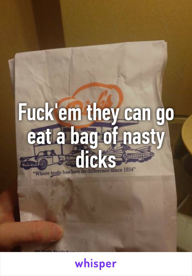 Fuck'em they can go eat a bag of nasty dicks