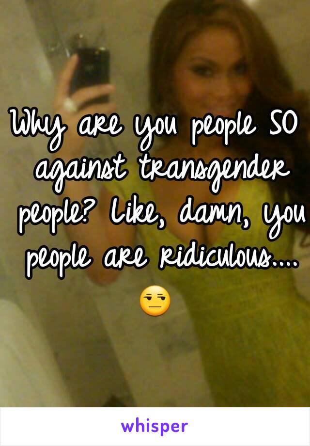 Why are you people SO against transgender people? Like, damn, you people are ridiculous....
😒