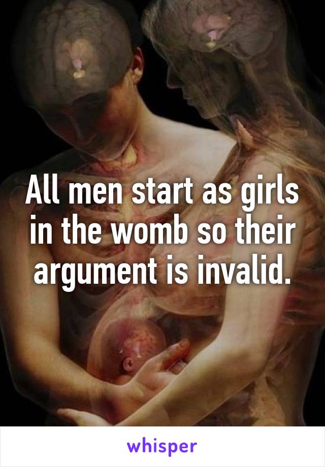 All men start as girls in the womb so their argument is invalid.