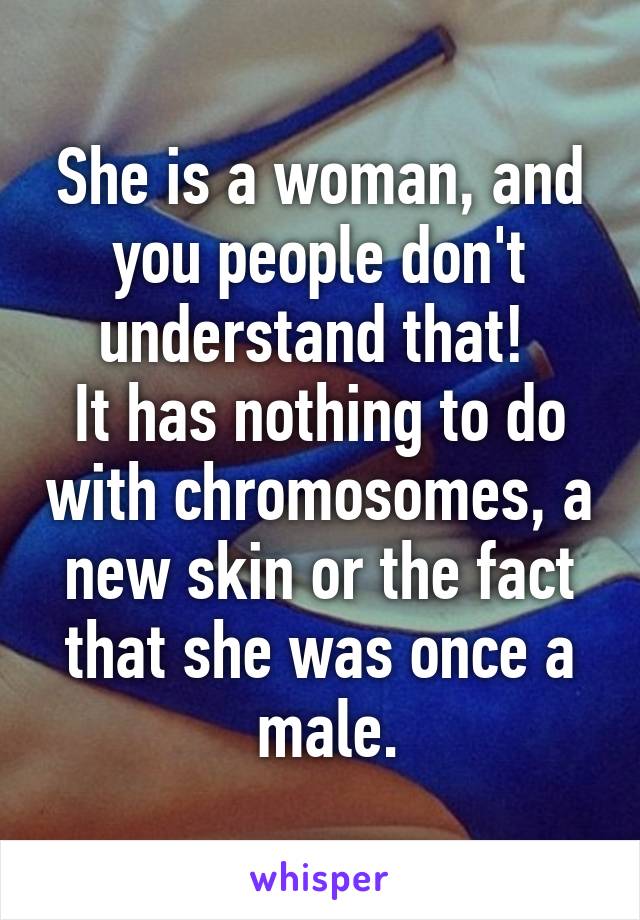 She is a woman, and you people don't understand that! 
It has nothing to do with chromosomes, a new skin or the fact that she was once a
 male.