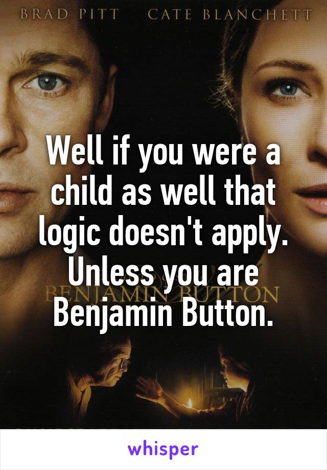 Well if you were a child as well that logic doesn't apply. Unless you are Benjamin Button.