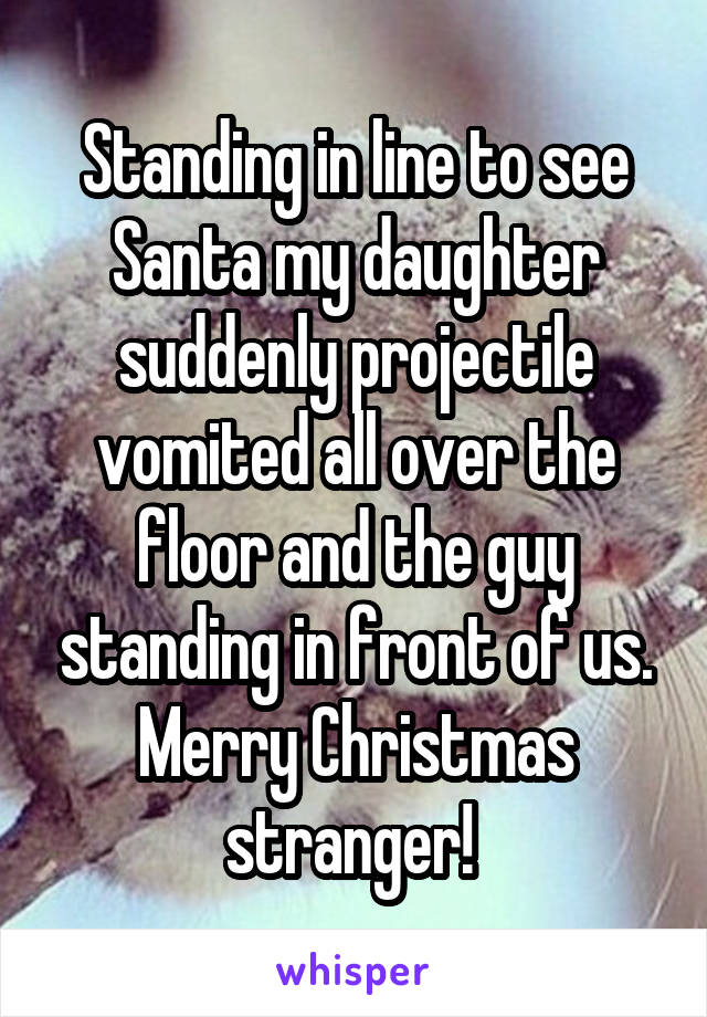 Standing in line to see Santa my daughter suddenly projectile vomited all over the floor and the guy standing in front of us. Merry Christmas stranger! 