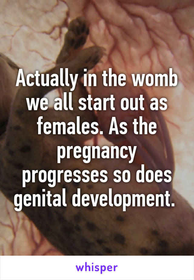 Actually in the womb we all start out as females. As the pregnancy progresses so does genital development. 