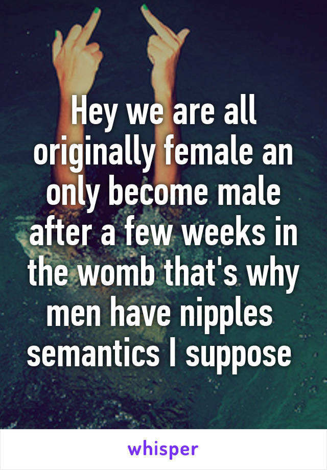 Hey we are all originally female an only become male after a few weeks in the womb that's why men have nipples  semantics I suppose 