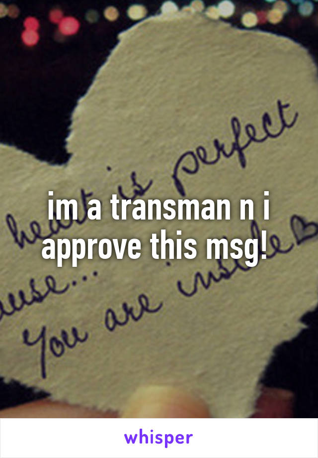 im a transman n i approve this msg! 