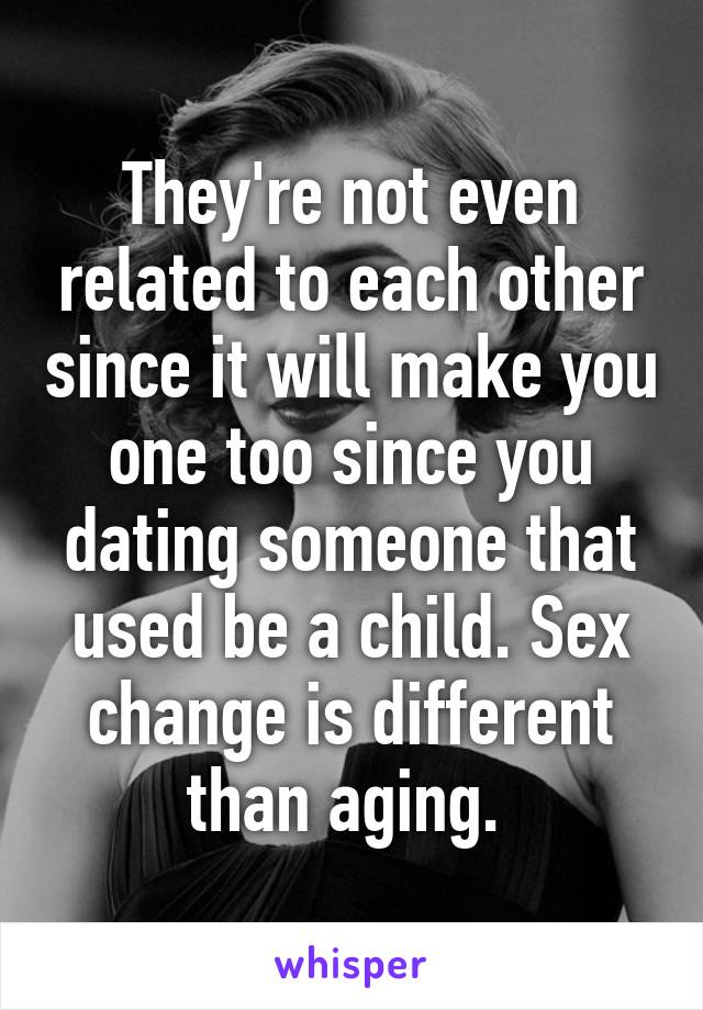 They're not even related to each other since it will make you one too since you dating someone that used be a child. Sex change is different than aging. 