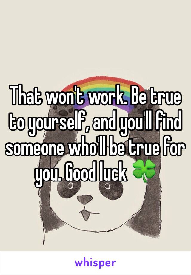 That won't work. Be true to yourself, and you'll find someone who'll be true for you. Good luck 🍀