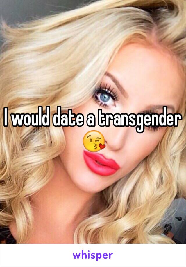 I would date a transgender 😘