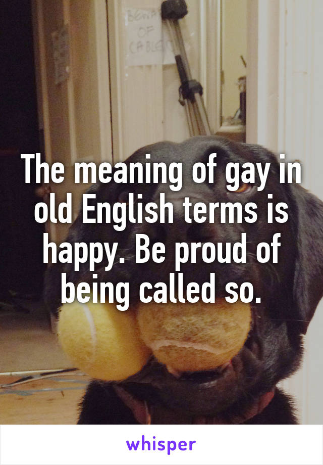 The meaning of gay in old English terms is happy. Be proud of being called so.