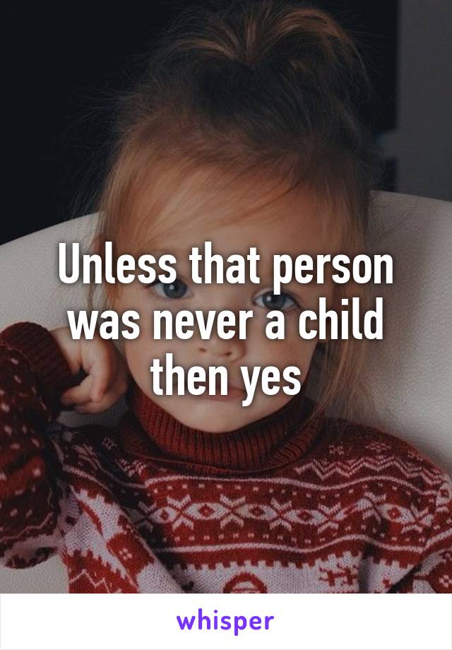 Unless that person was never a child then yes