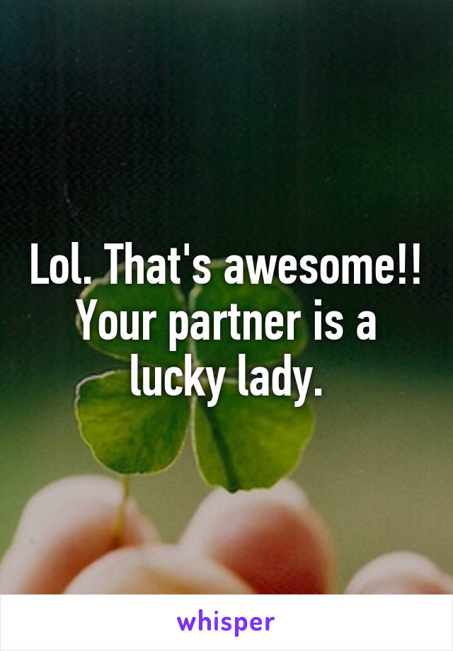 Lol. That's awesome!! Your partner is a lucky lady.