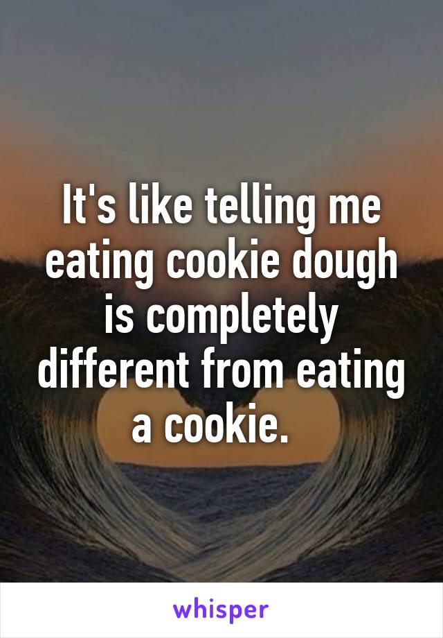 It's like telling me eating cookie dough is completely different from eating a cookie.  