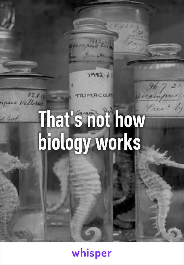 That's not how biology works 