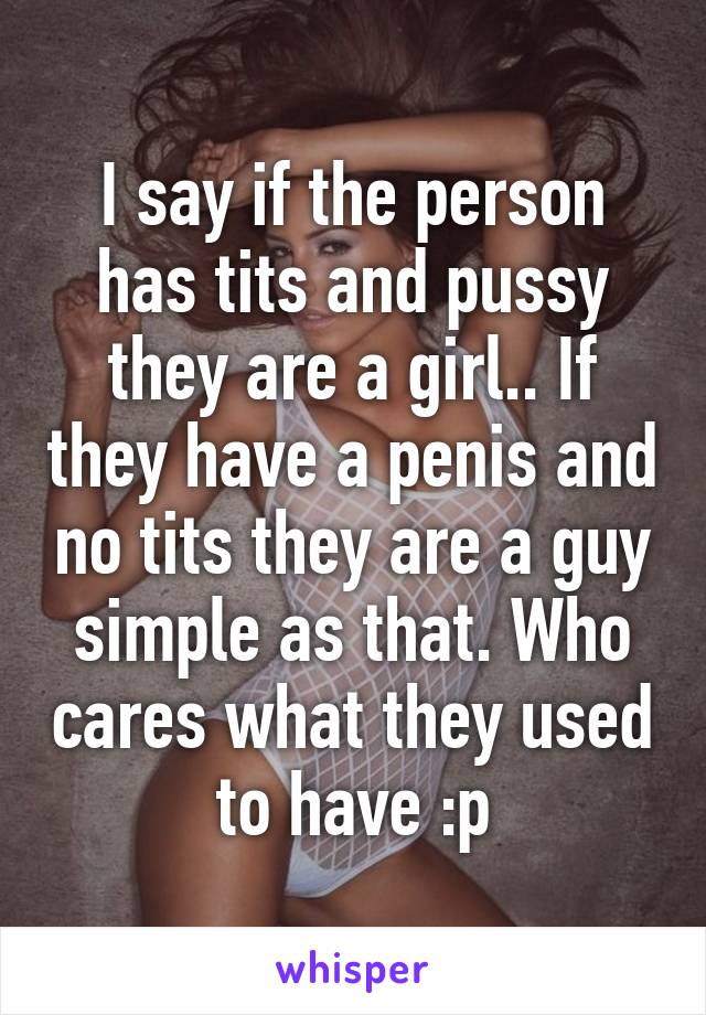 I say if the person has tits and pussy they are a girl.. If they have a penis and no tits they are a guy simple as that. Who cares what they used to have :p