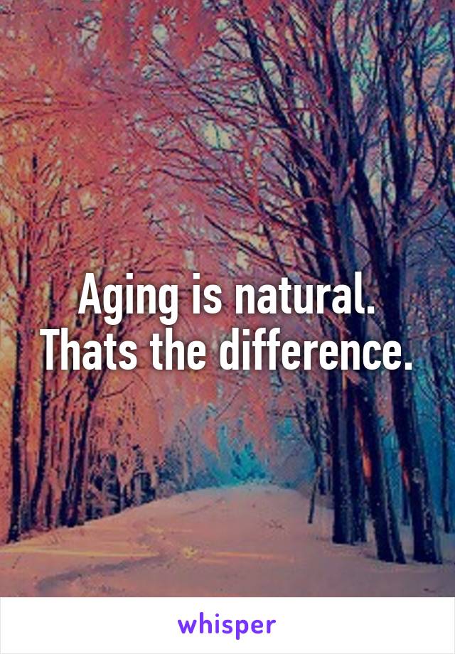 Aging is natural. Thats the difference.