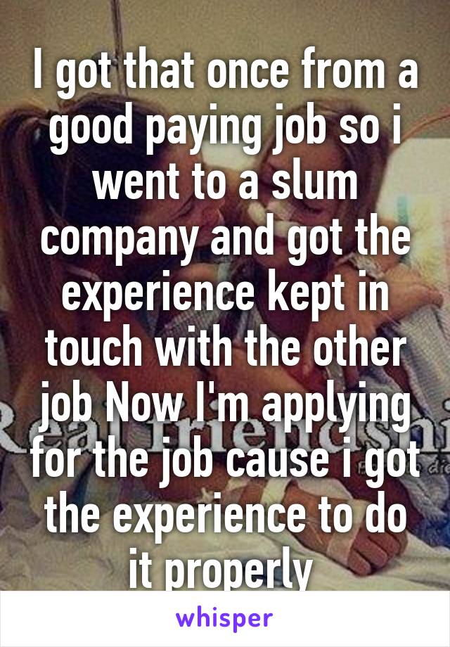 I got that once from a good paying job so i went to a slum company and got the experience kept in touch with the other job Now I'm applying for the job cause i got the experience to do it properly 