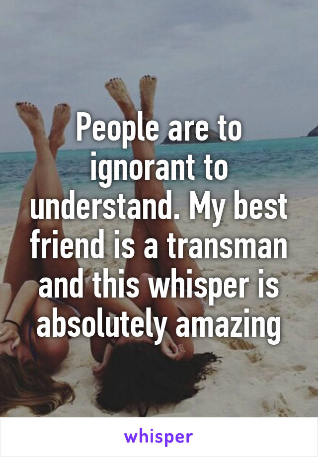 People are to ignorant to understand. My best friend is a transman and this whisper is absolutely amazing