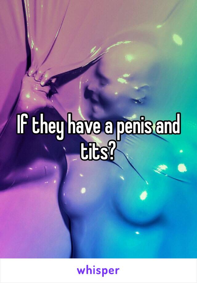 If they have a penis and tits?