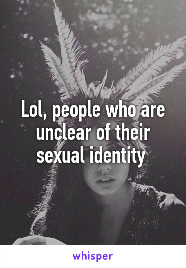 Lol, people who are unclear of their sexual identity 