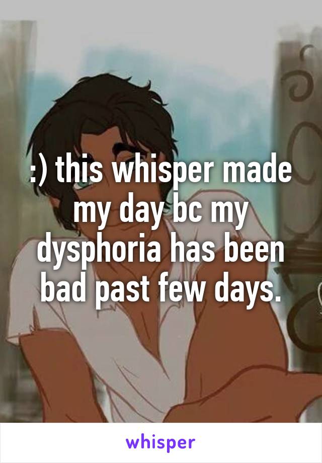 :) this whisper made my day bc my dysphoria has been bad past few days.