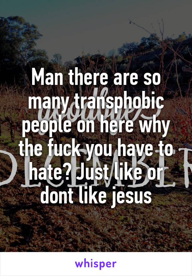 Man there are so many transphobic people on here why the fuck you have to hate? Just like or dont like jesus