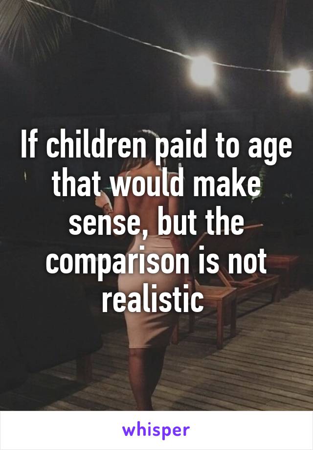 If children paid to age that would make sense, but the comparison is not realistic 