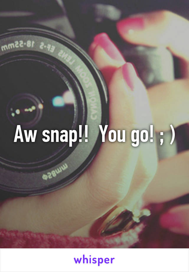 Aw snap!!  You go! ; )