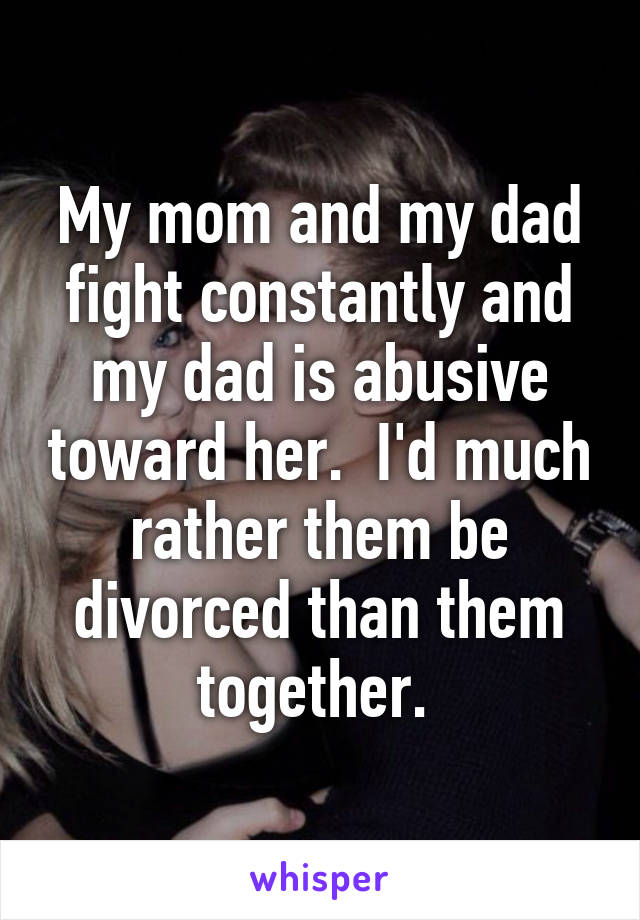 My mom and my dad fight constantly and my dad is abusive toward her.  I'd much rather them be divorced than them together. 