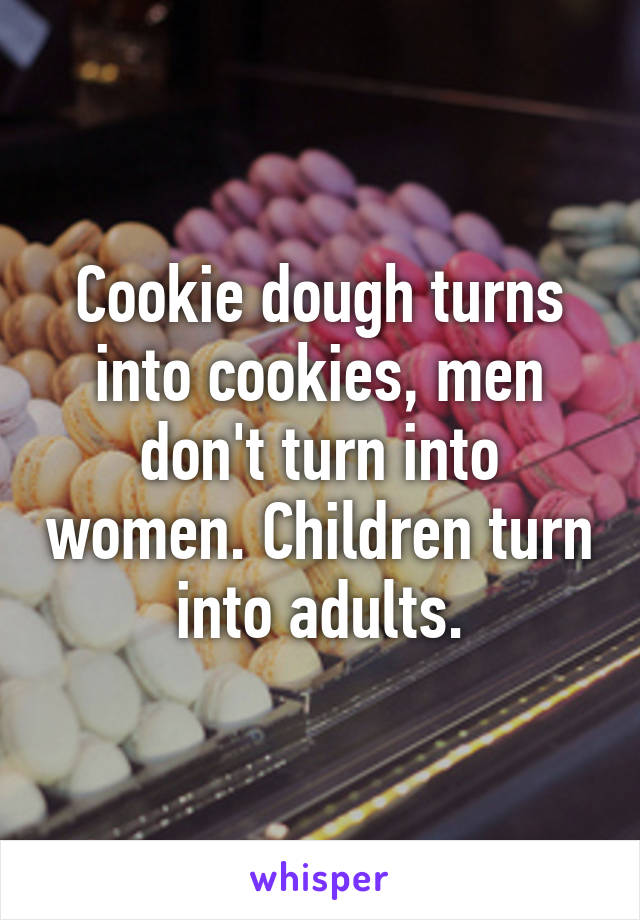 Cookie dough turns into cookies, men don't turn into women. Children turn into adults.