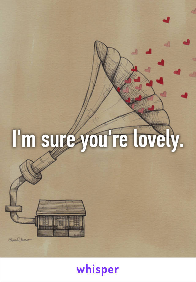 I'm sure you're lovely.