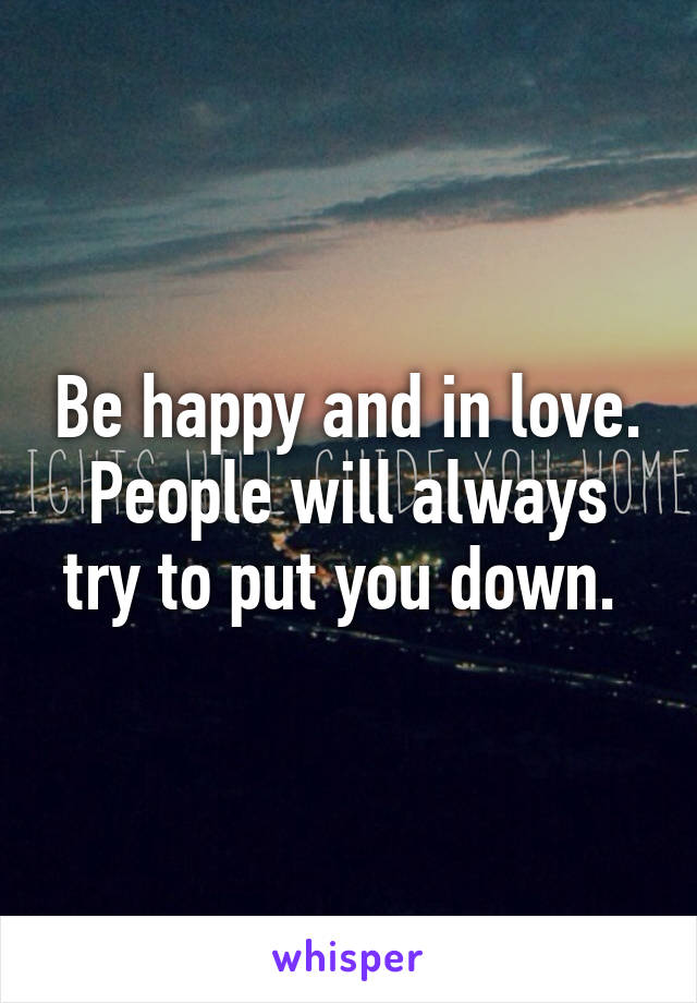 Be happy and in love. People will always try to put you down. 
