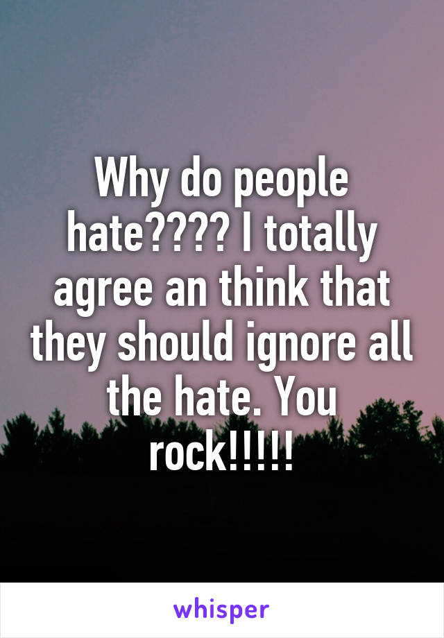 Why do people hate???? I totally agree an think that they should ignore all the hate. You rock!!!!!