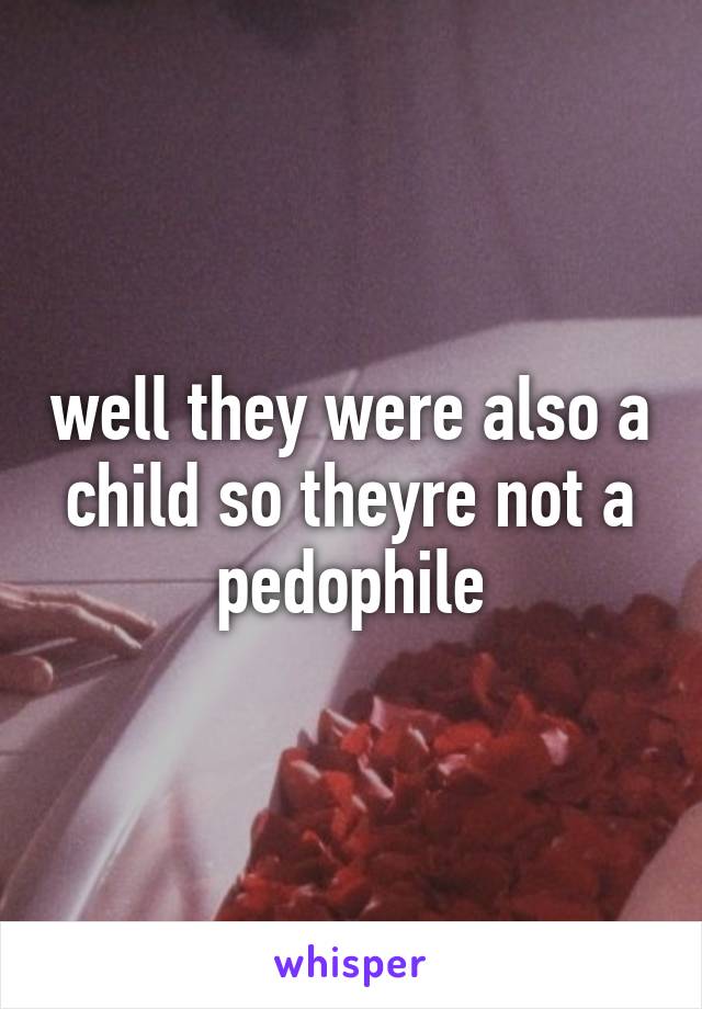 well they were also a child so theyre not a pedophile