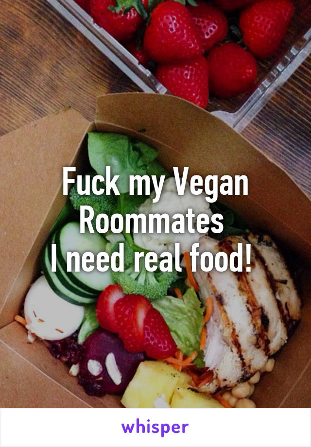 Fuck my Vegan Roommates 
I need real food! 