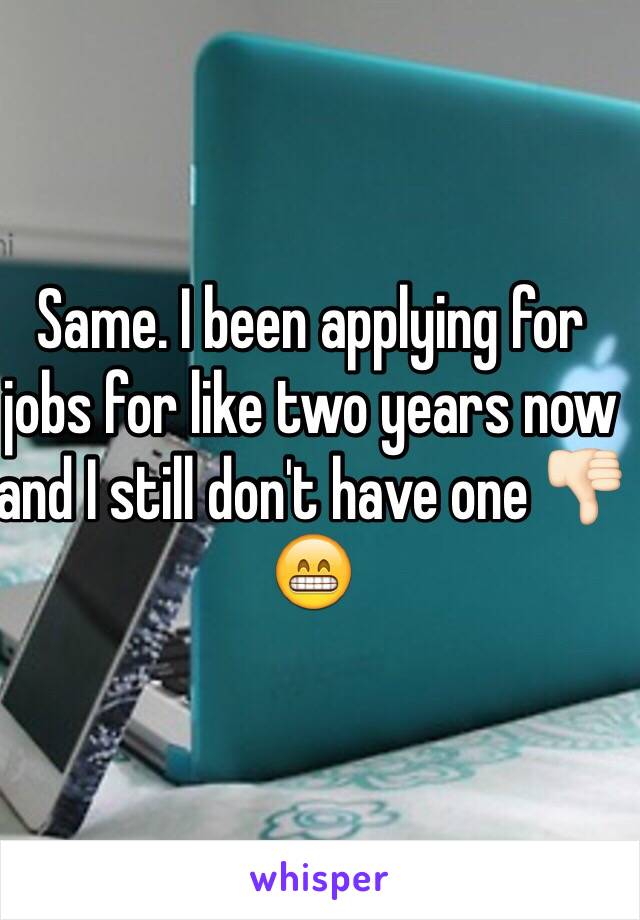 Same. I been applying for jobs for like two years now and I still don't have one 👎🏻😁 